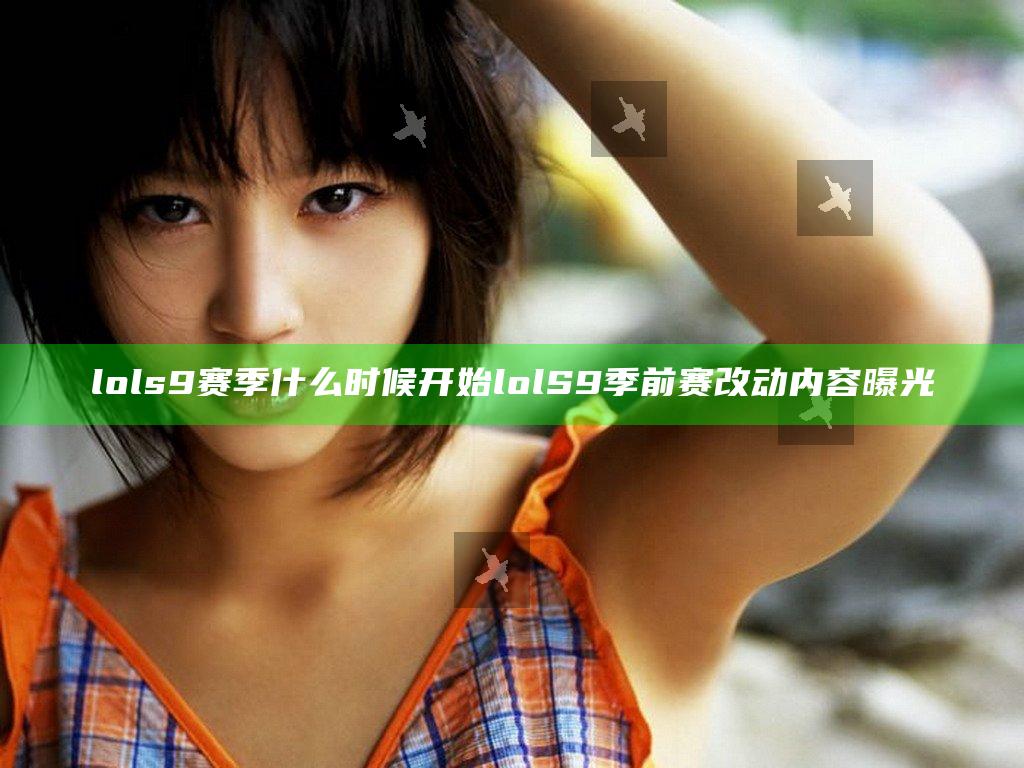 lols9赛季什么时候开始 lolS9季前赛改动内容曝光