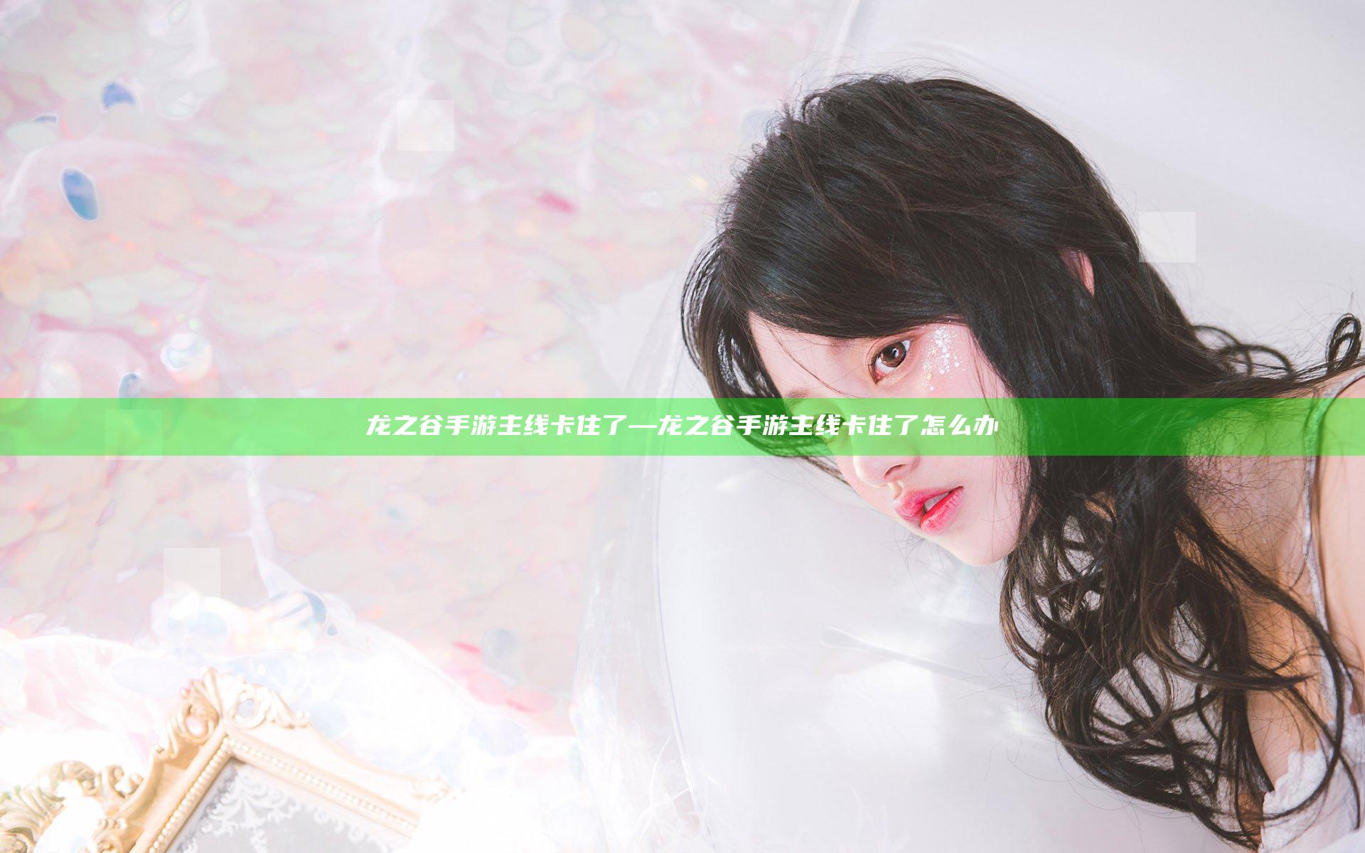 龙之谷手游主线卡住了—龙之谷手游主线卡住了怎么办