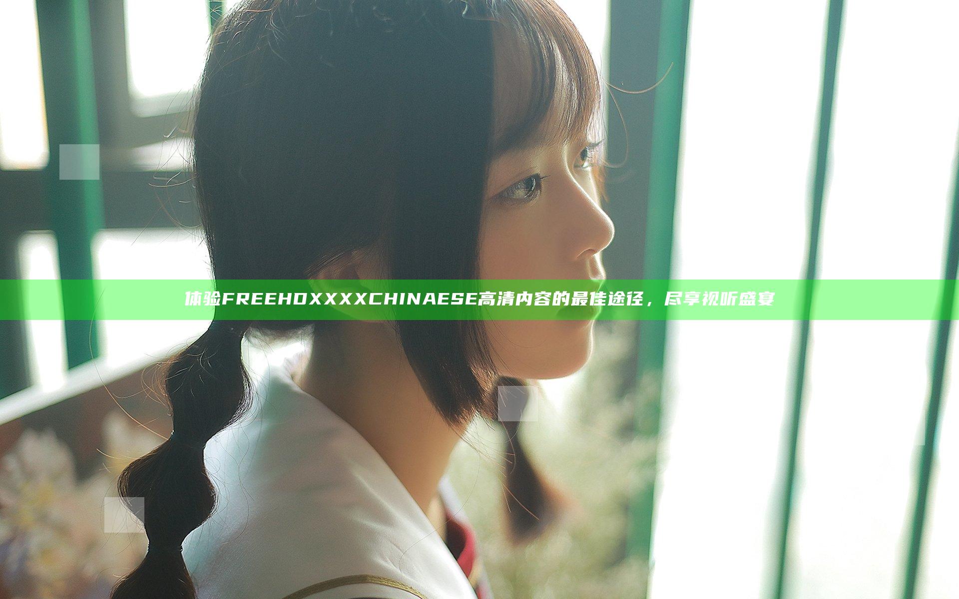 体验FREE HD XXXX CHINAESE 高清内容的最佳途径，尽享视听盛宴