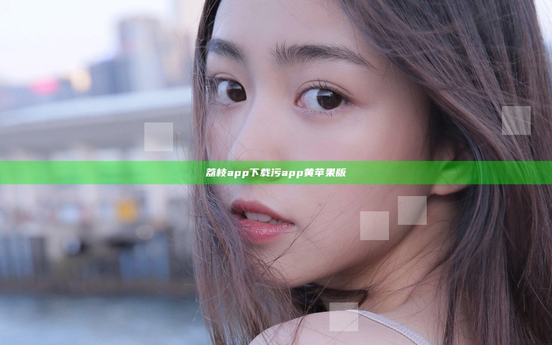 荔枝app下载污app黄苹果版