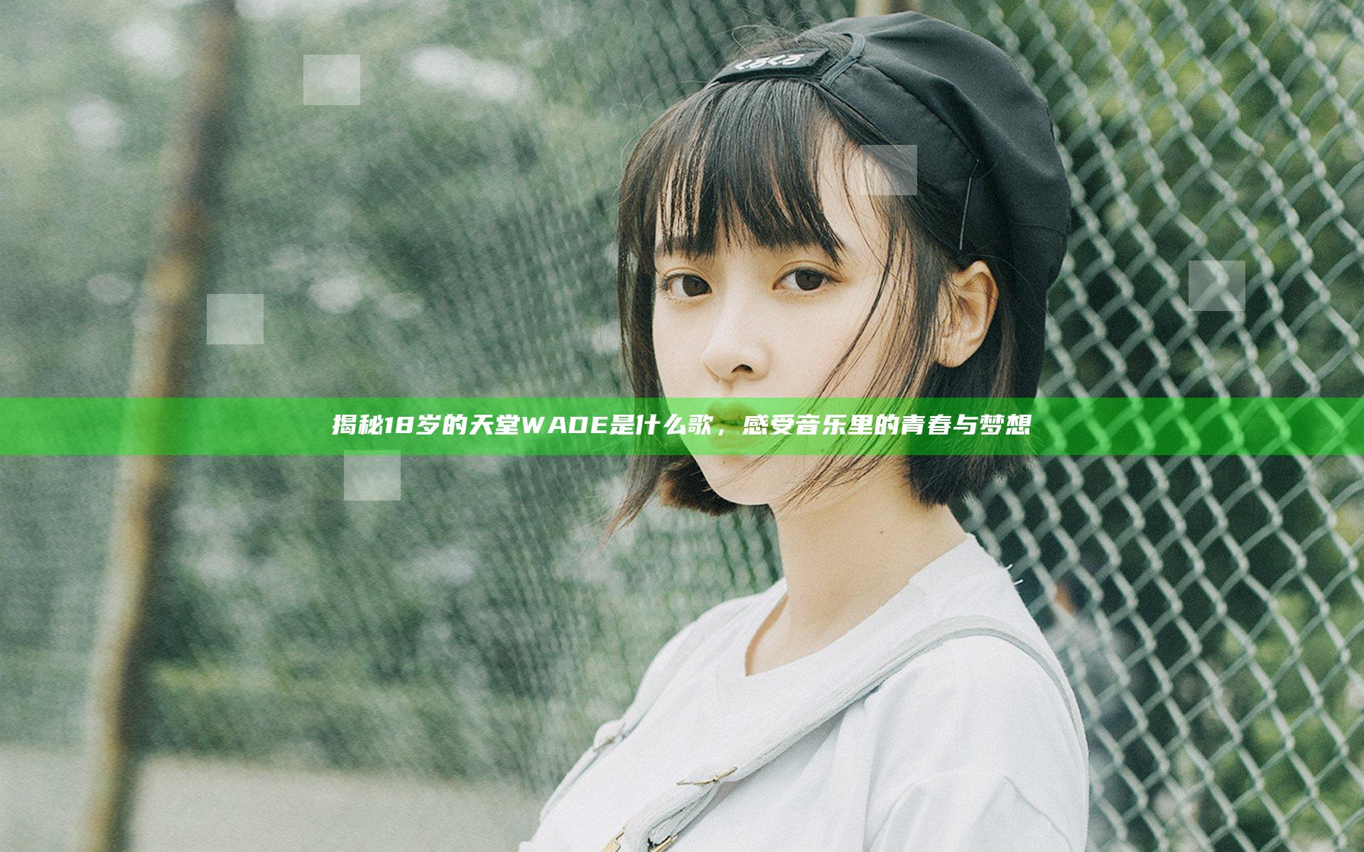 揭秘18岁的天堂WADE是什么歌，感受音乐里的青春与梦想