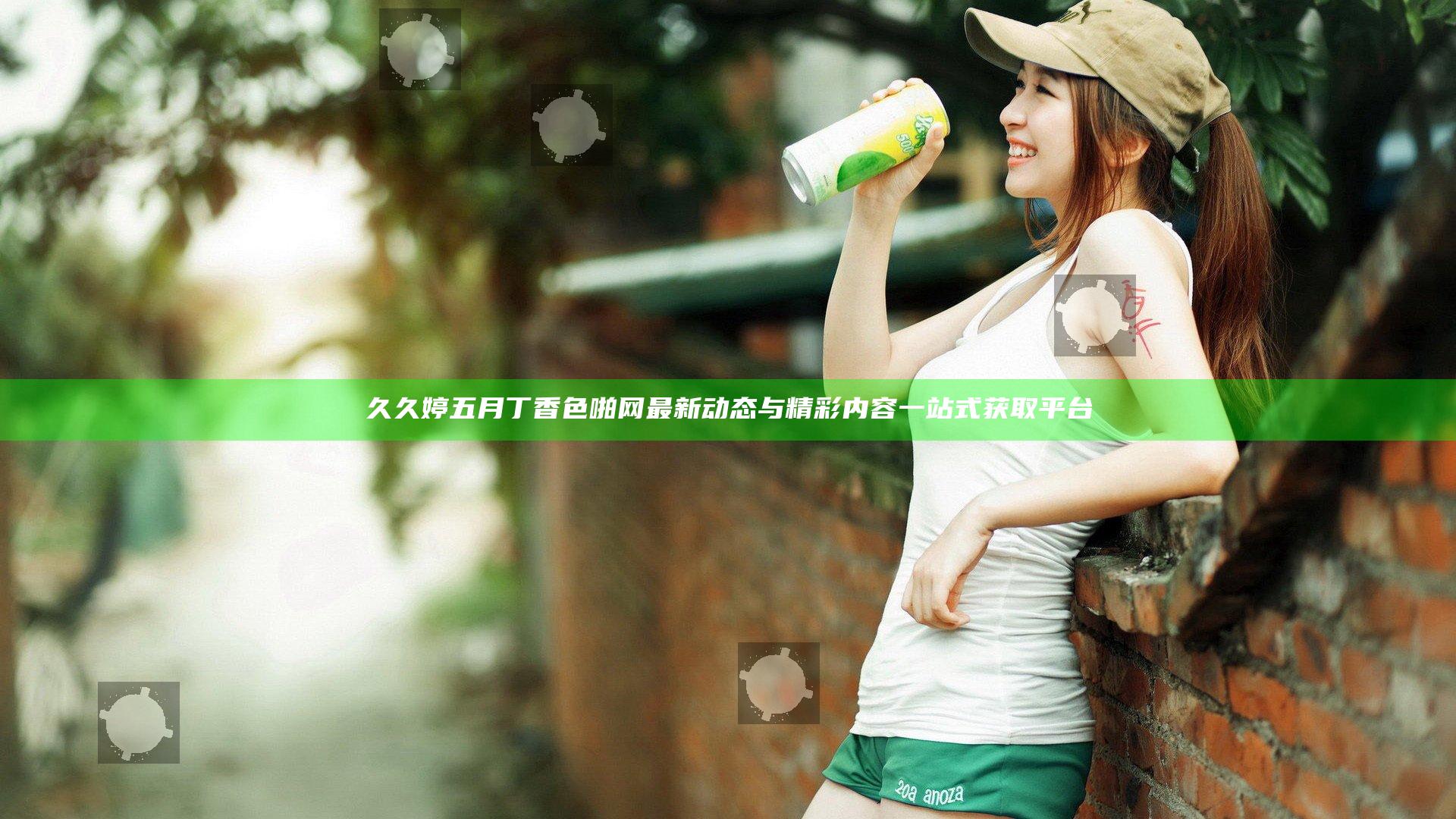 久久婷五月丁香色啪网最新动态与精彩内容一站式获取平台
