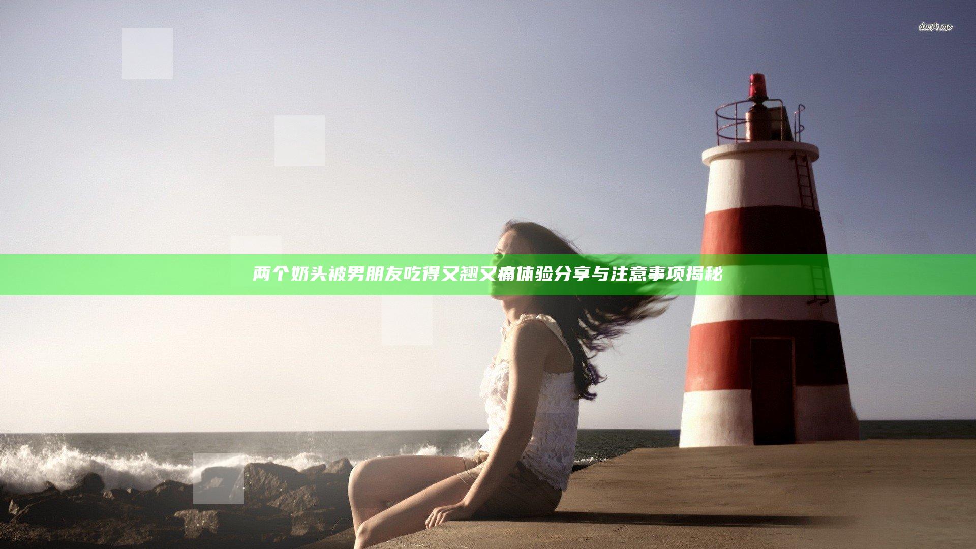 两个奶头被男朋友吃得又翘又痛体验分享与注意事项揭秘