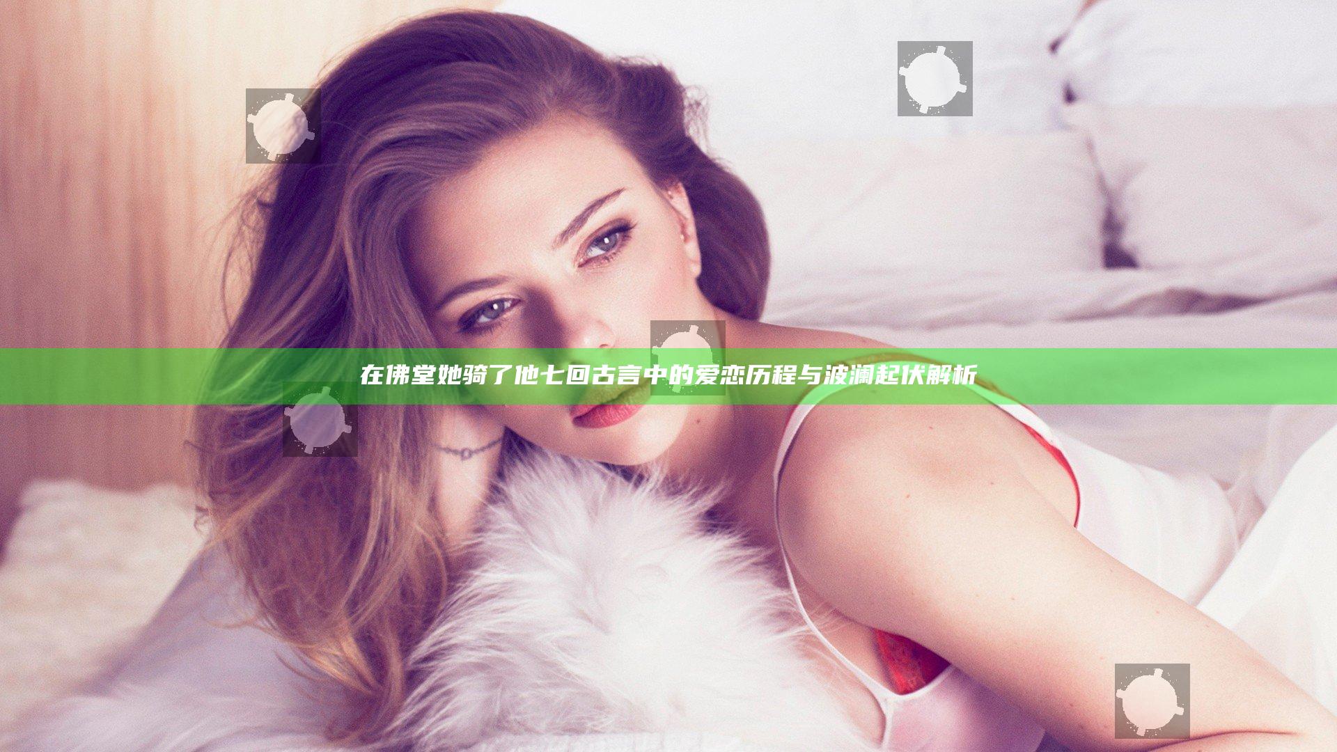 在佛堂她骑了他七回古言中的爱恋历程与波澜起伏解析