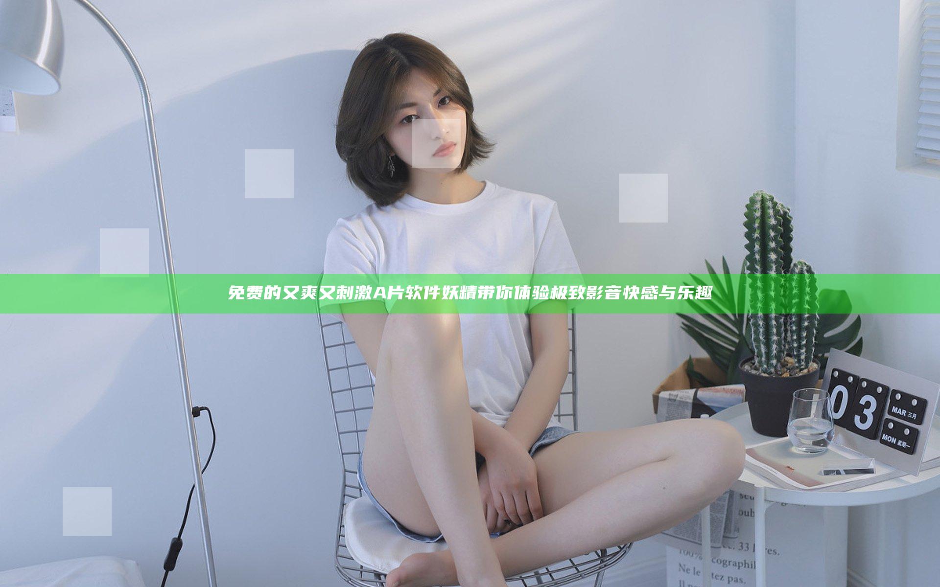 免费的又爽又刺激A片软件妖精带你体验极致影音快感与乐趣