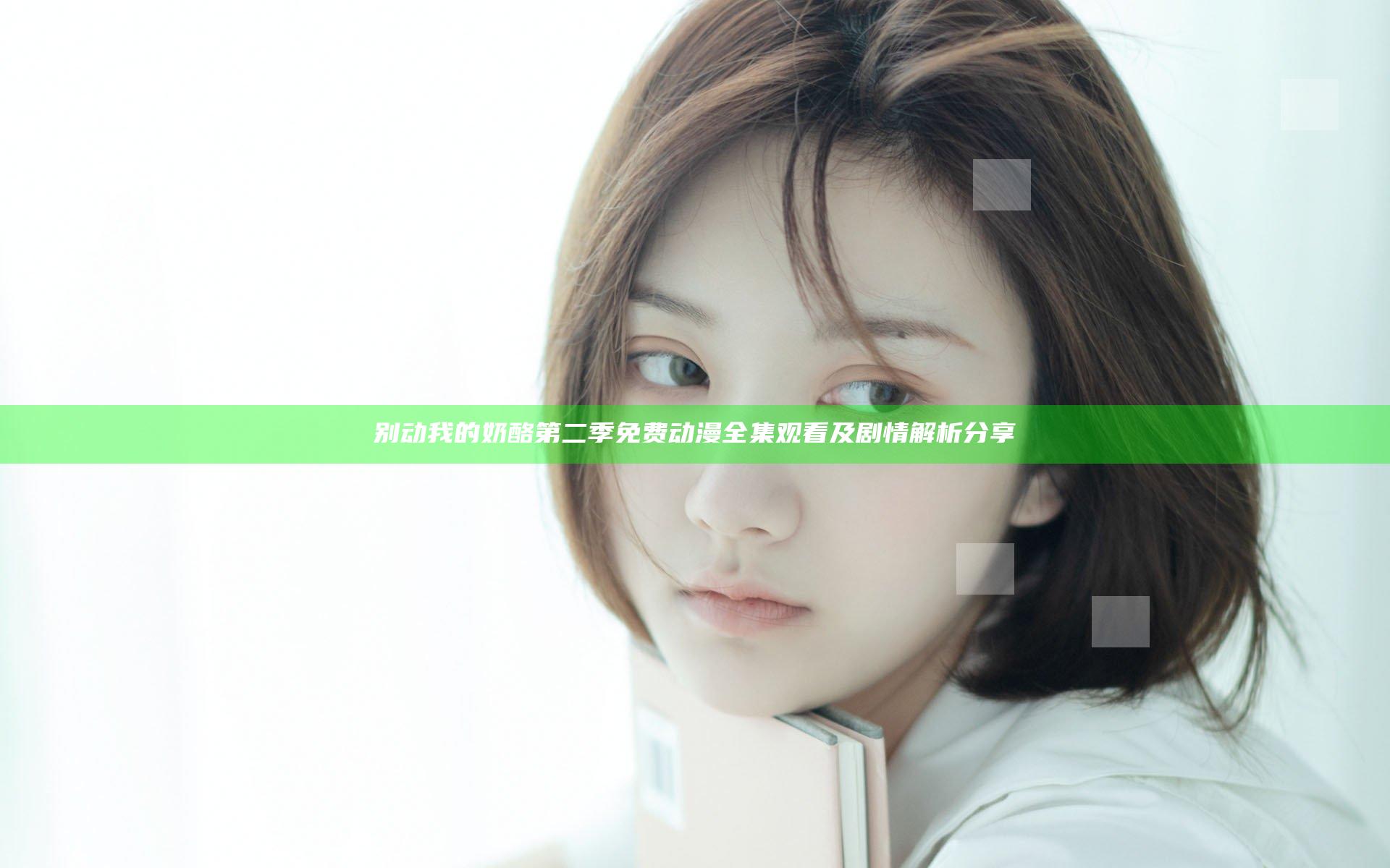 别动我的奶酪第二季免费动漫全集观看及剧情解析分享