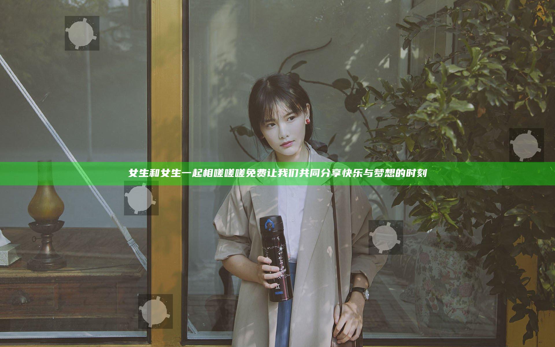 女生和女生一起相嗟嗟嗟免费 让我们共同分享快乐与梦想的时刻