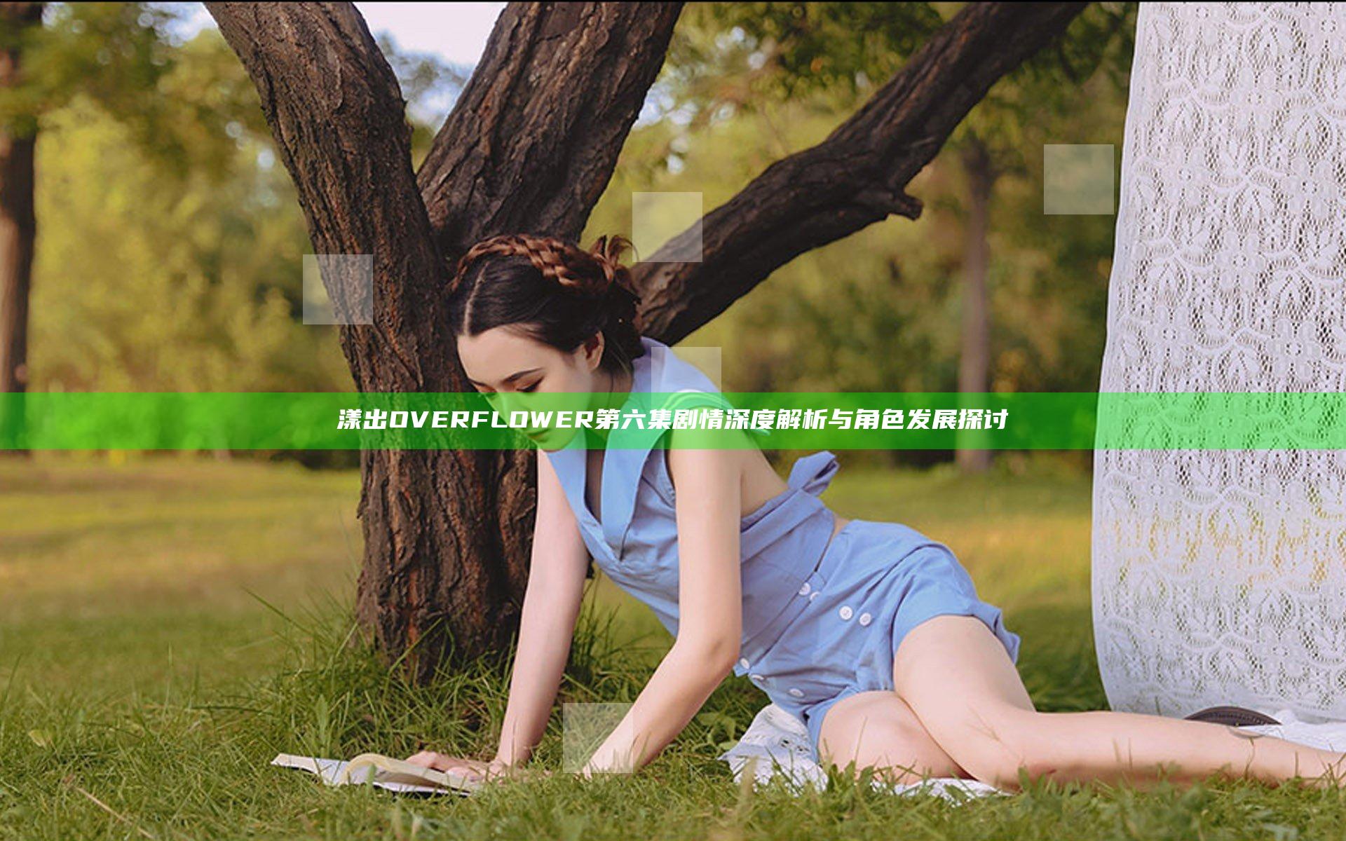 漾出OVER FLOWER第六集剧情深度解析与角色发展探讨