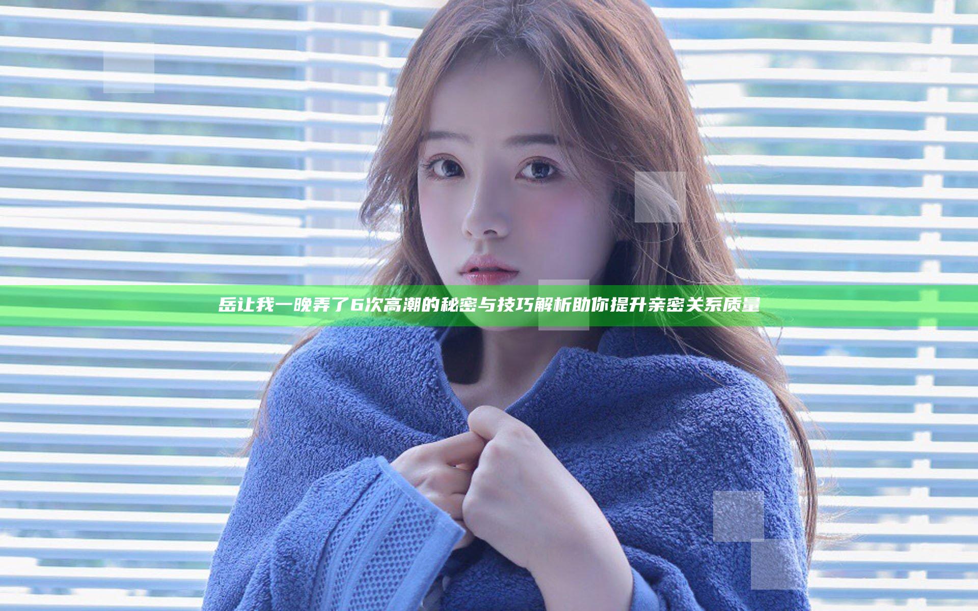 岳让我一晚弄了6次高潮的秘密与技巧解析助你提升亲密关系质量