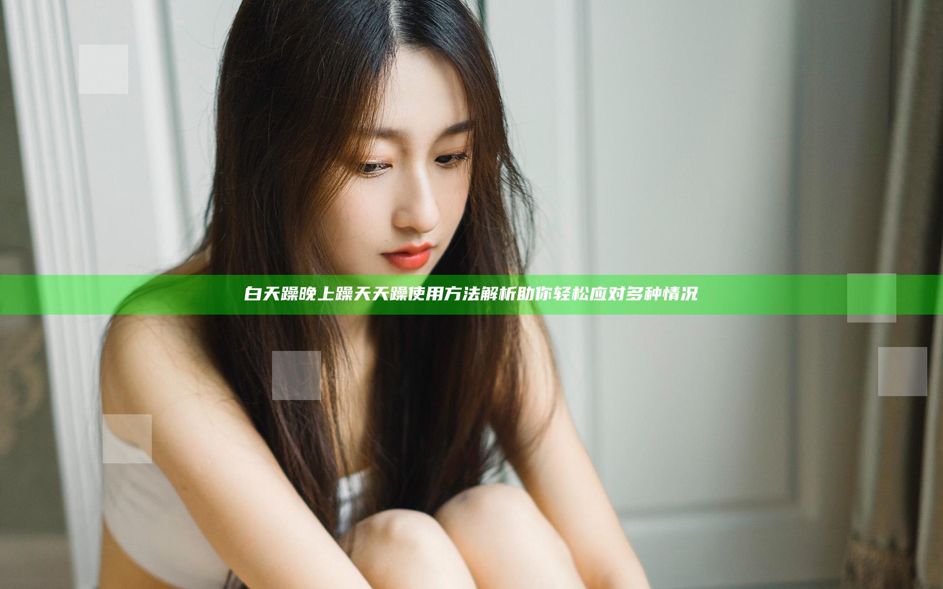 白天躁晚上躁天天躁使用方法解析 助你轻松应对多种情况