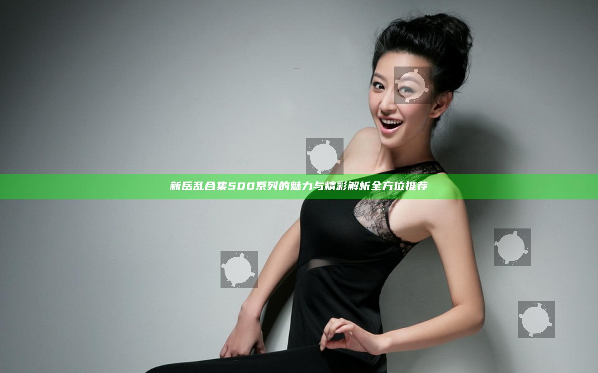 新岳乱合集500系列的魅力与精彩解析全方位推荐