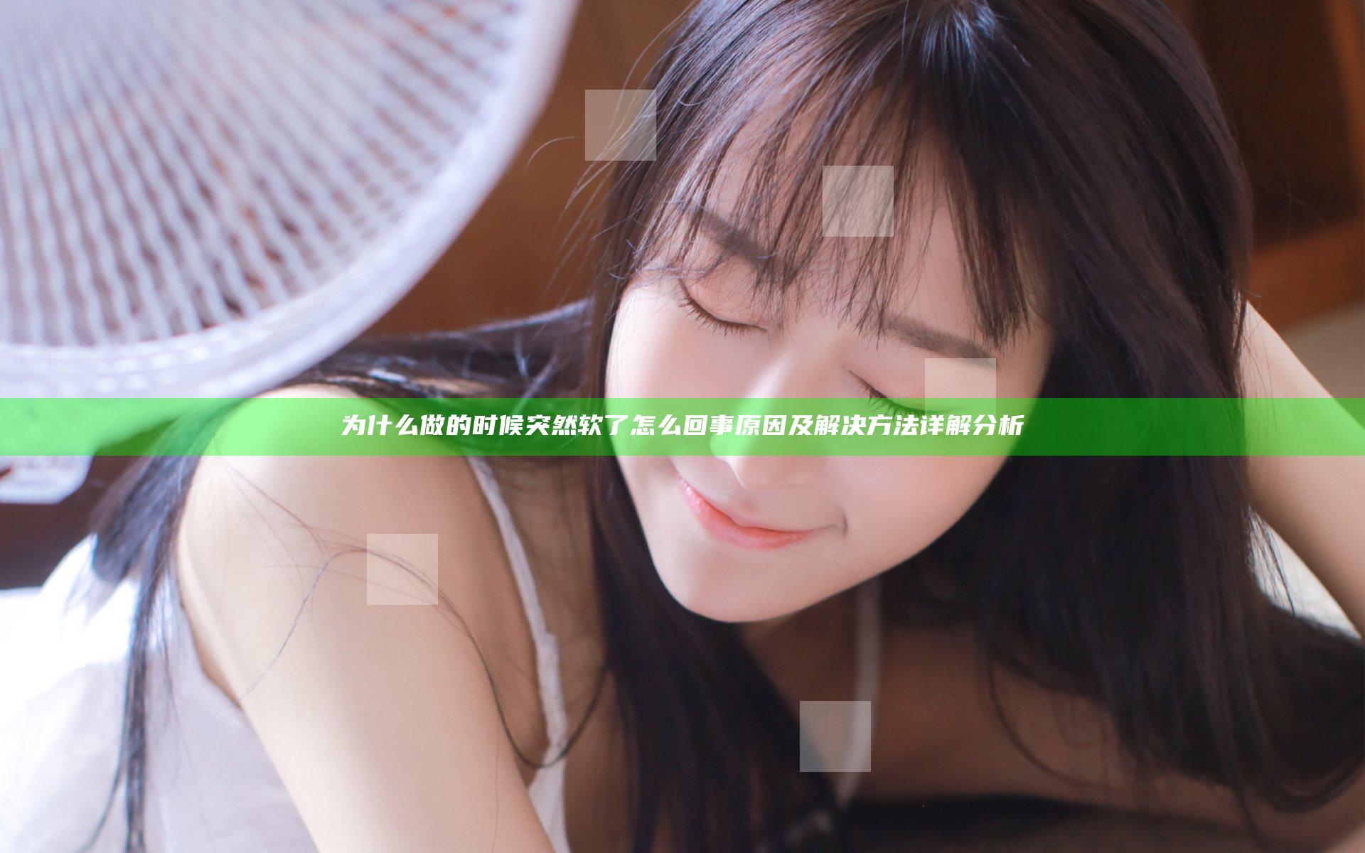 为什么做的时候突然软了怎么回事 原因及解决方法详解分析