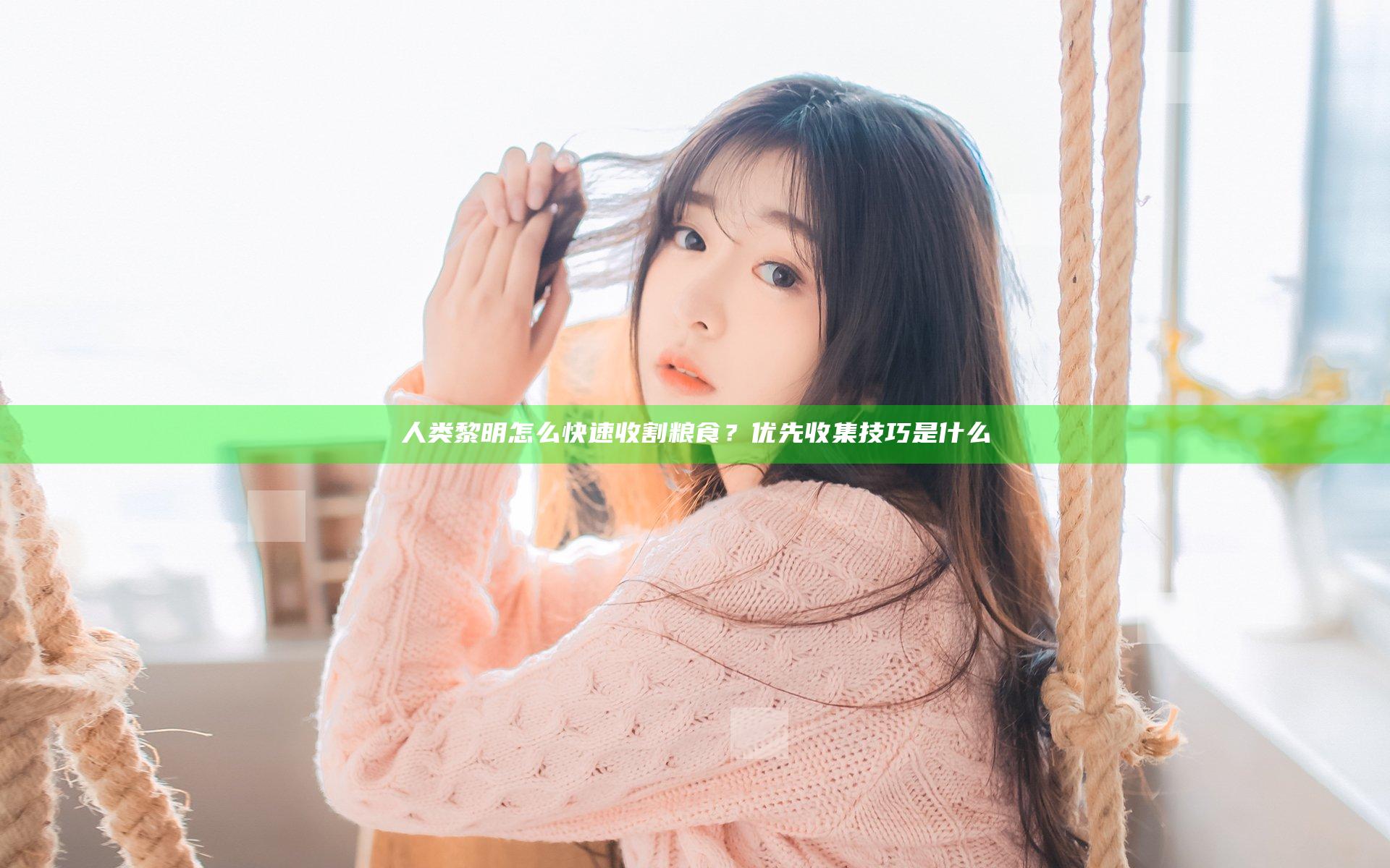 人类黎明怎么快速收割粮食？优先收集技巧是什么