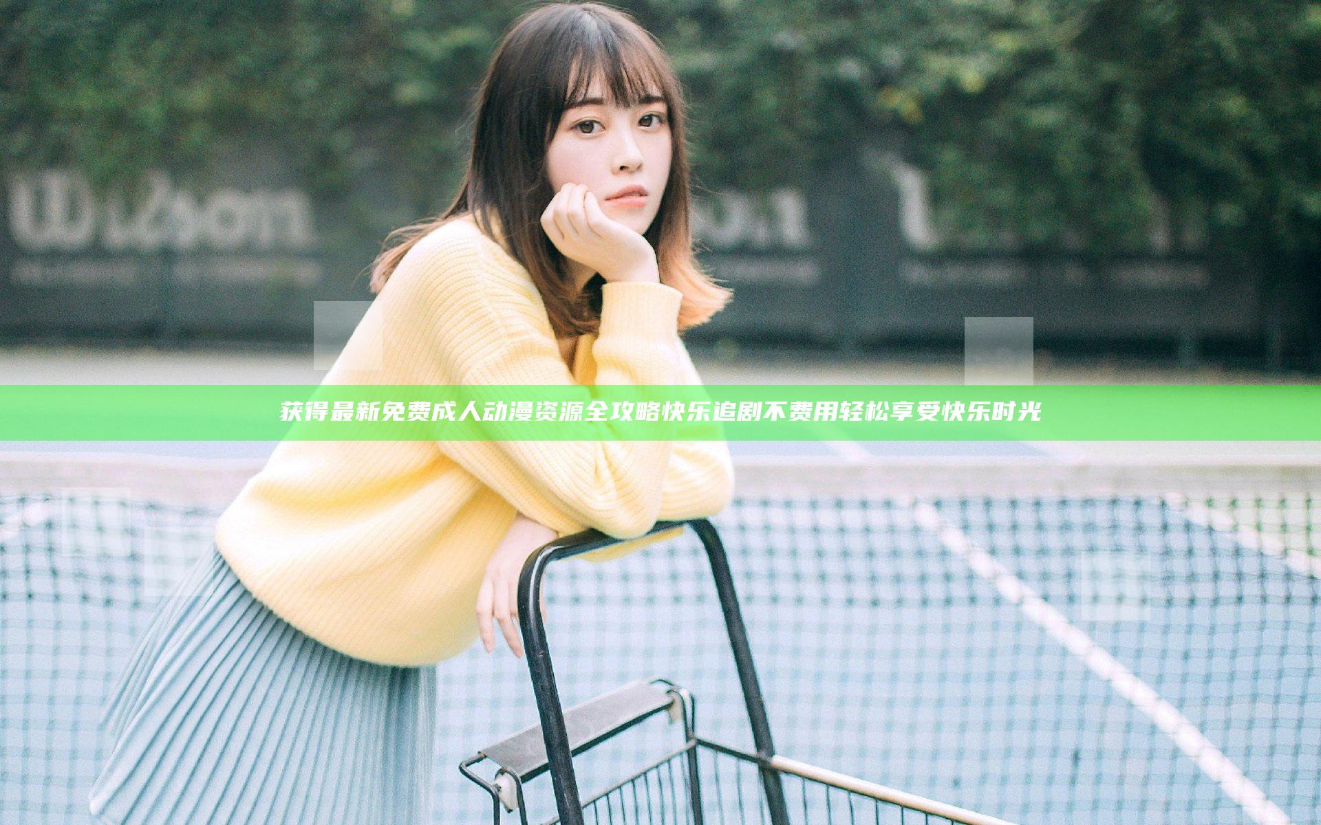 获得最新免费成人动漫资源全攻略 快乐追剧不费用轻松享受快乐时光