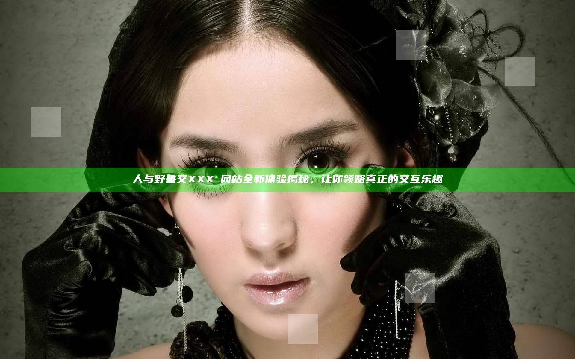 人与野鲁交XXXⅩ网站全新体验揭秘，让你领略真正的交互乐趣