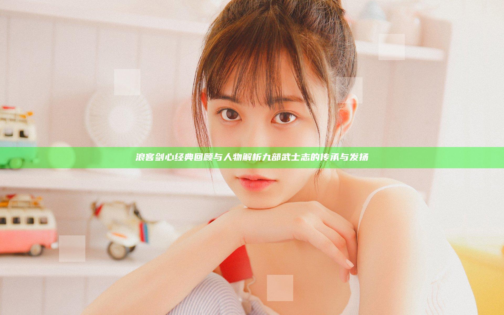 浪客剑心经典回顾与人物解析 九部武士志的传承与发扬
