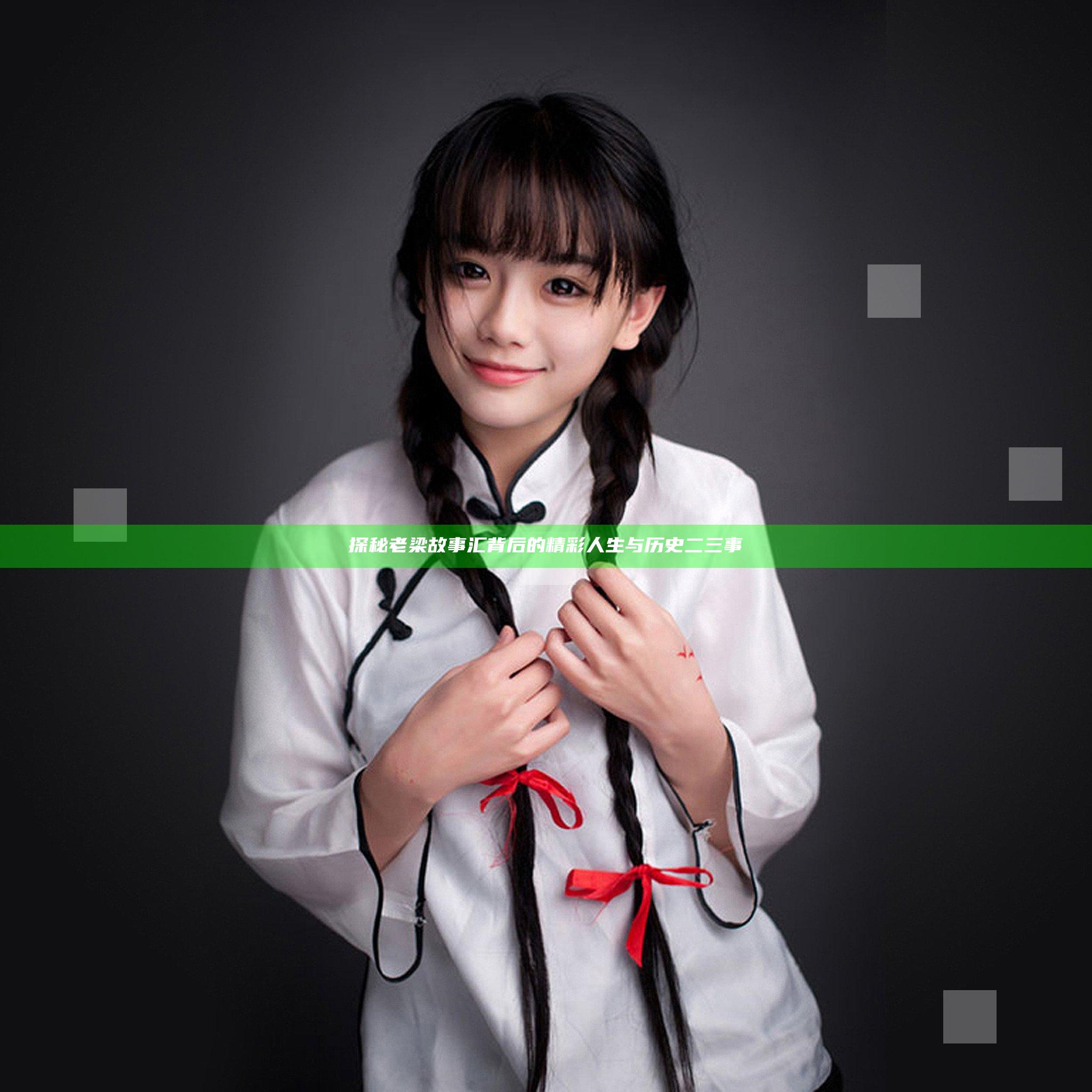 探秘老梁故事汇背后的精彩人生与历史二三事