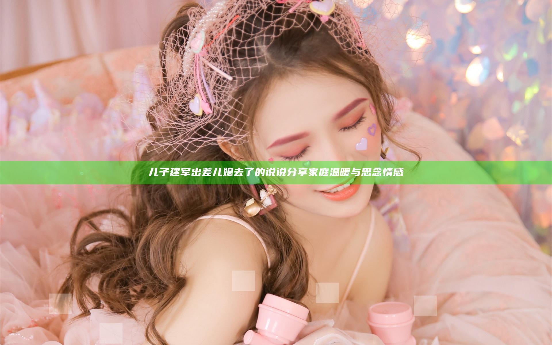 儿子建军出差儿媳去了的说说分享家庭温暖与思念情感