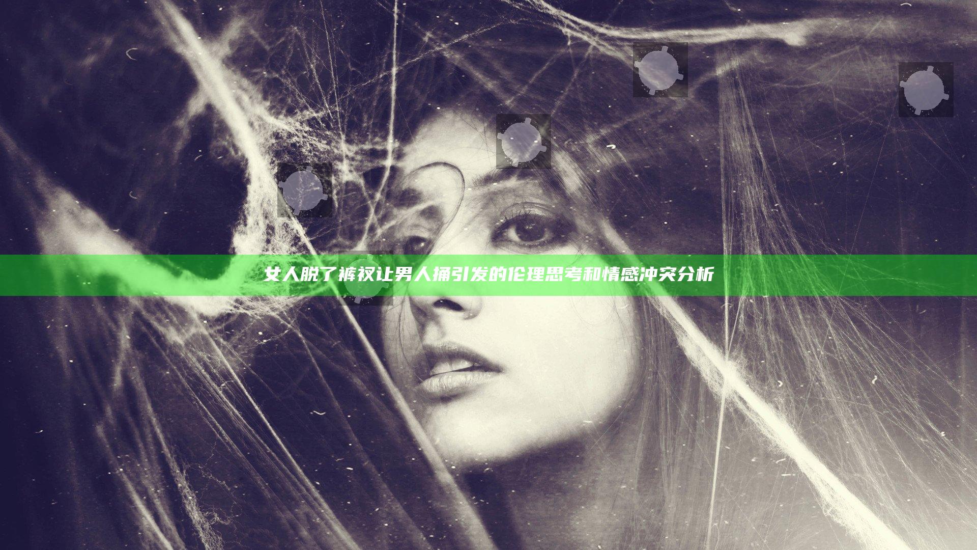 女人脱了裤衩让男人捅引发的伦理思考和情感冲突分析