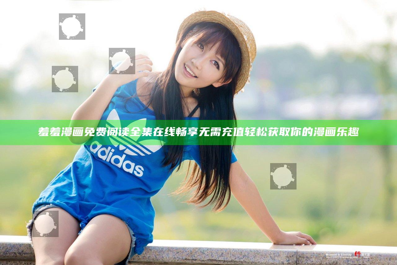 羞羞漫画免费阅读全集在线畅享 无需充值轻松获取你的漫画乐趣