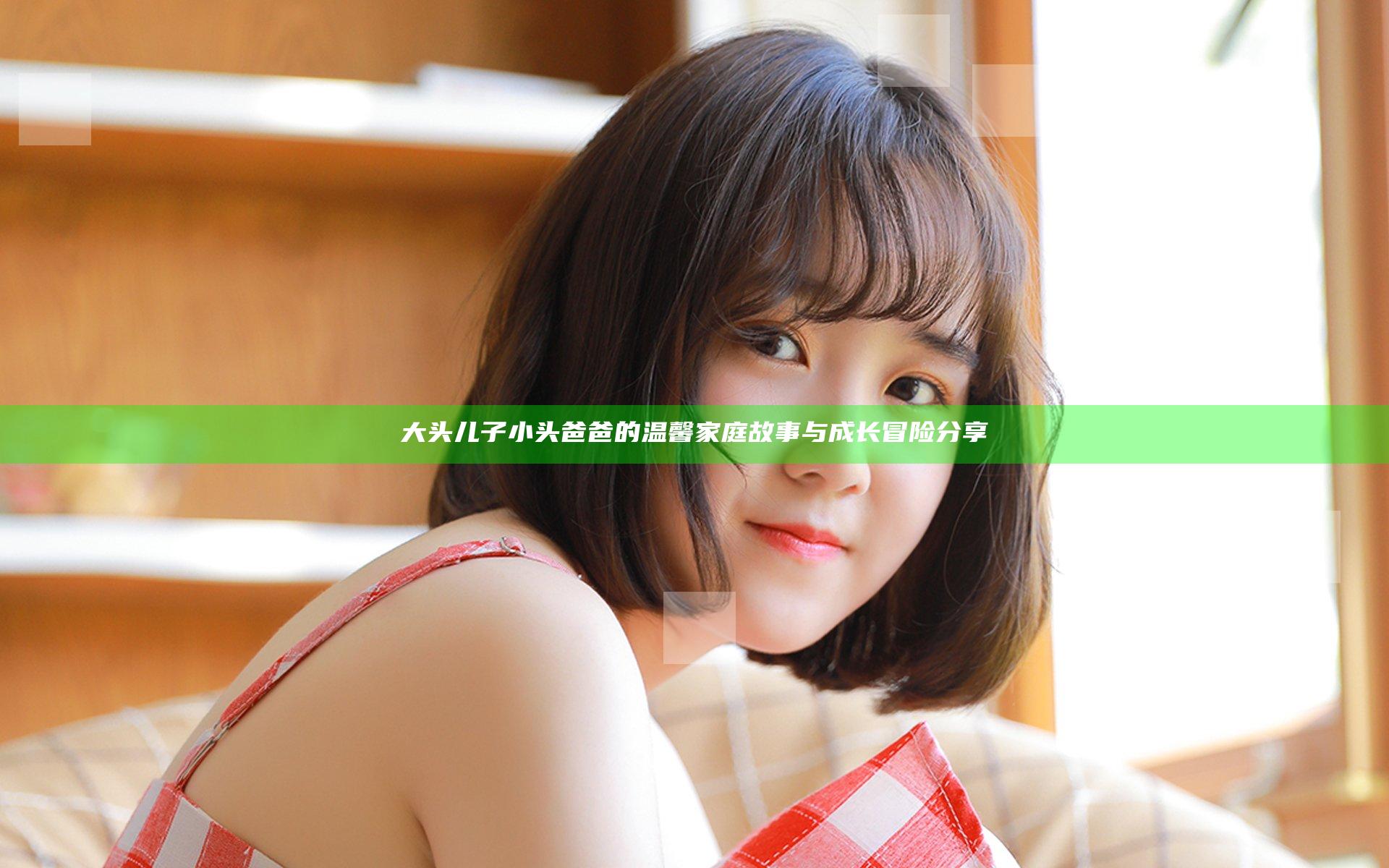 大头儿子小头爸爸的温馨家庭故事与成长冒险分享