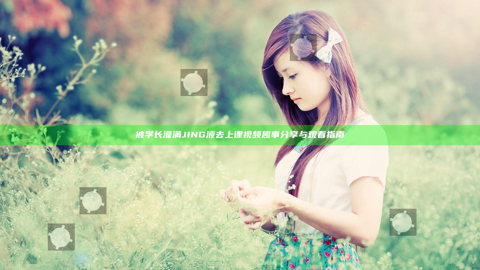 被学长灌满JING液去上课视频趣事分享与观看指南