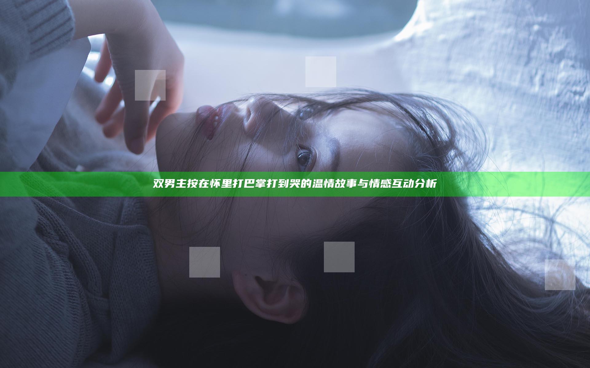 双男主按在怀里打巴掌打到哭的温情故事与情感互动分析
