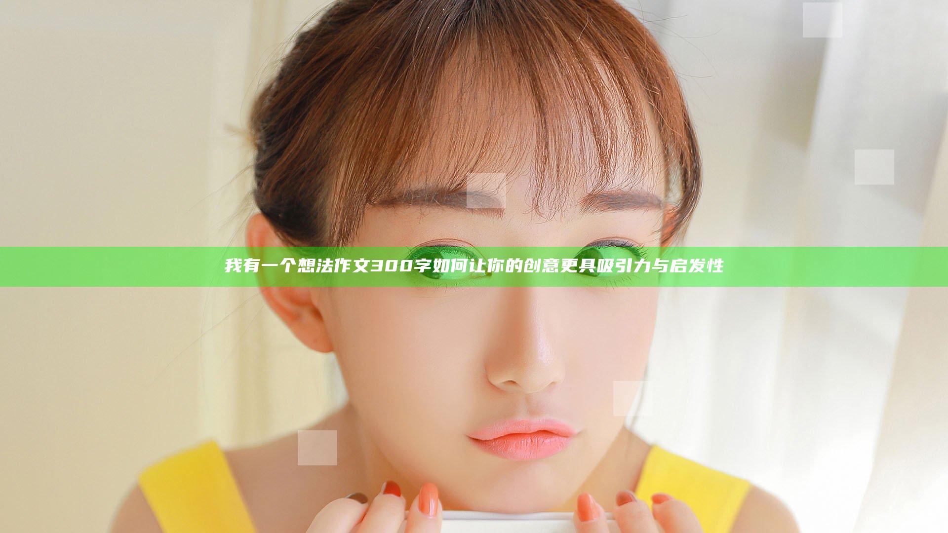 我有一个想法作文300字 如何让你的创意更具吸引力与启发性